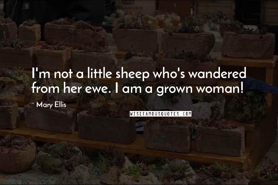 Mary Ellis Quotes: I'm not a little sheep who's wandered from her ewe. I am a grown woman!