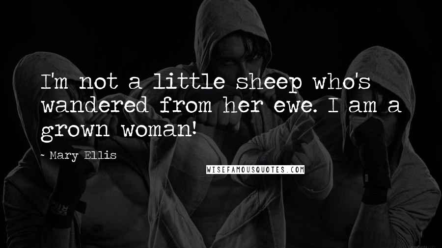 Mary Ellis Quotes: I'm not a little sheep who's wandered from her ewe. I am a grown woman!