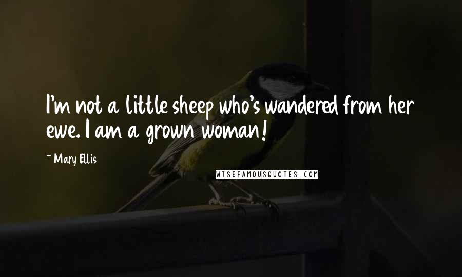 Mary Ellis Quotes: I'm not a little sheep who's wandered from her ewe. I am a grown woman!