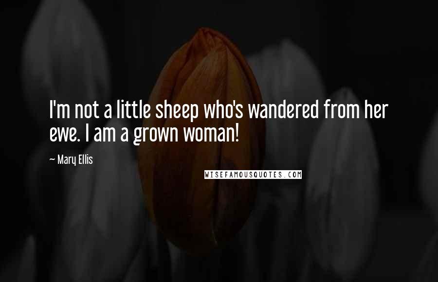 Mary Ellis Quotes: I'm not a little sheep who's wandered from her ewe. I am a grown woman!