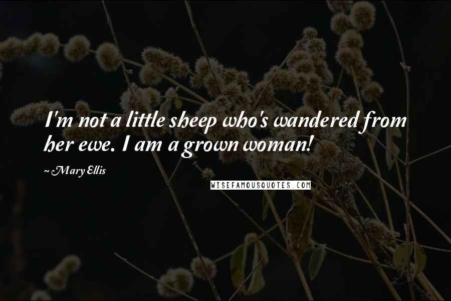 Mary Ellis Quotes: I'm not a little sheep who's wandered from her ewe. I am a grown woman!