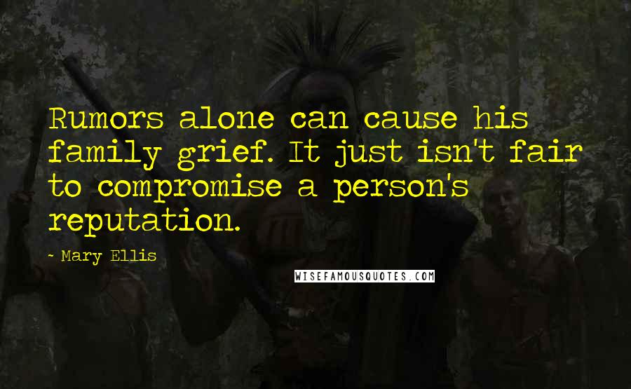 Mary Ellis Quotes: Rumors alone can cause his family grief. It just isn't fair to compromise a person's reputation.