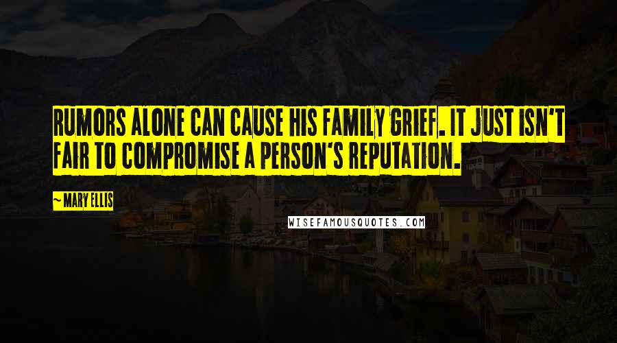 Mary Ellis Quotes: Rumors alone can cause his family grief. It just isn't fair to compromise a person's reputation.