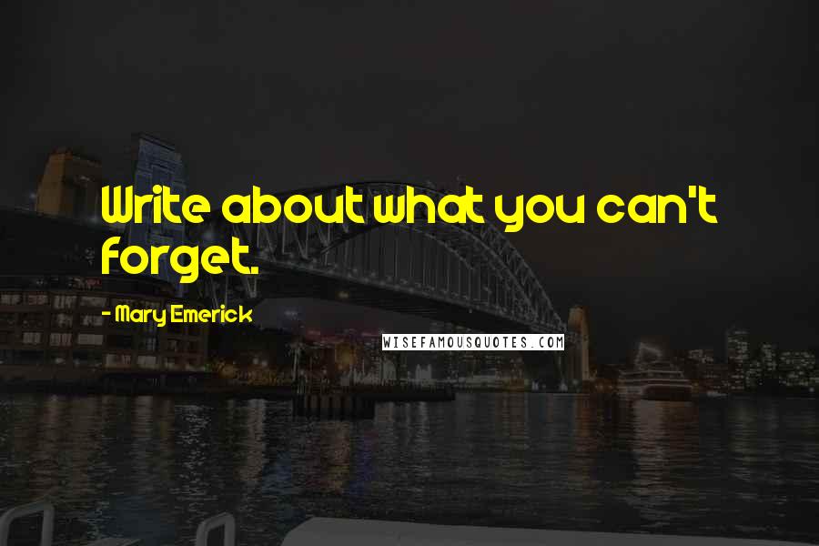 Mary Emerick Quotes: Write about what you can't forget.