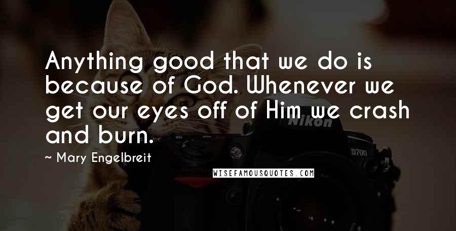 Mary Engelbreit Quotes: Anything good that we do is because of God. Whenever we get our eyes off of Him we crash and burn.