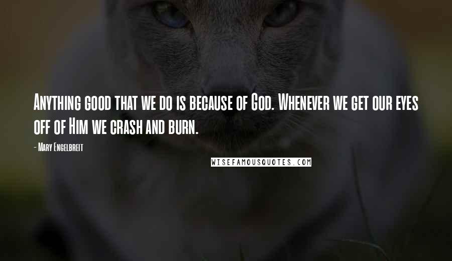 Mary Engelbreit Quotes: Anything good that we do is because of God. Whenever we get our eyes off of Him we crash and burn.