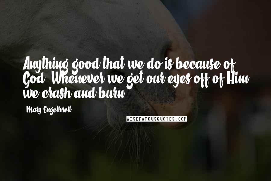 Mary Engelbreit Quotes: Anything good that we do is because of God. Whenever we get our eyes off of Him we crash and burn.