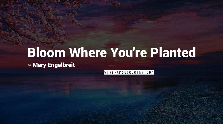 Mary Engelbreit Quotes: Bloom Where You're Planted