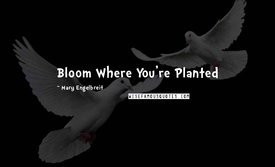 Mary Engelbreit Quotes: Bloom Where You're Planted