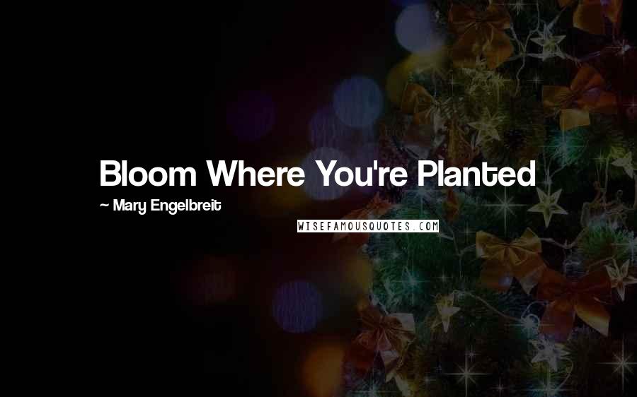 Mary Engelbreit Quotes: Bloom Where You're Planted