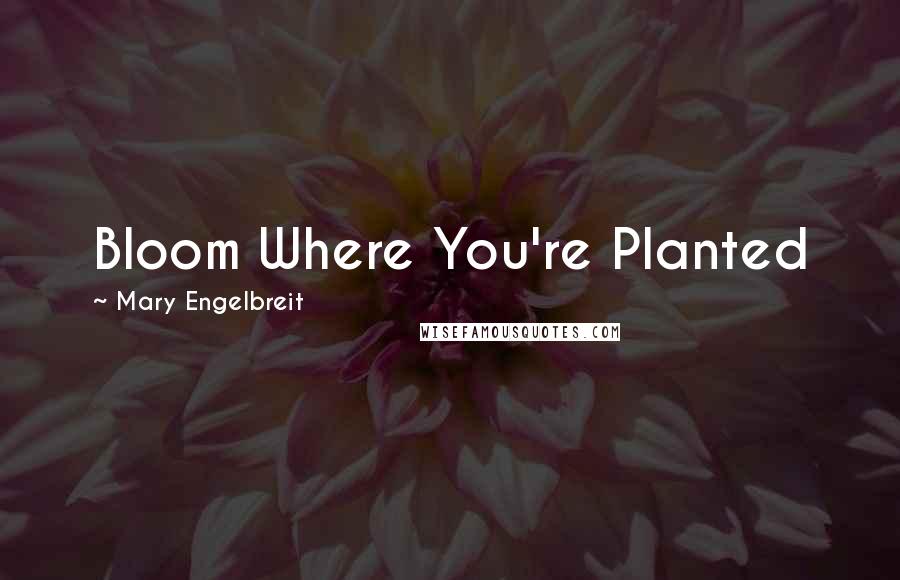 Mary Engelbreit Quotes: Bloom Where You're Planted