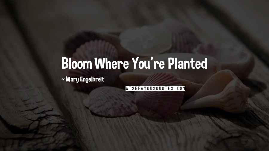 Mary Engelbreit Quotes: Bloom Where You're Planted