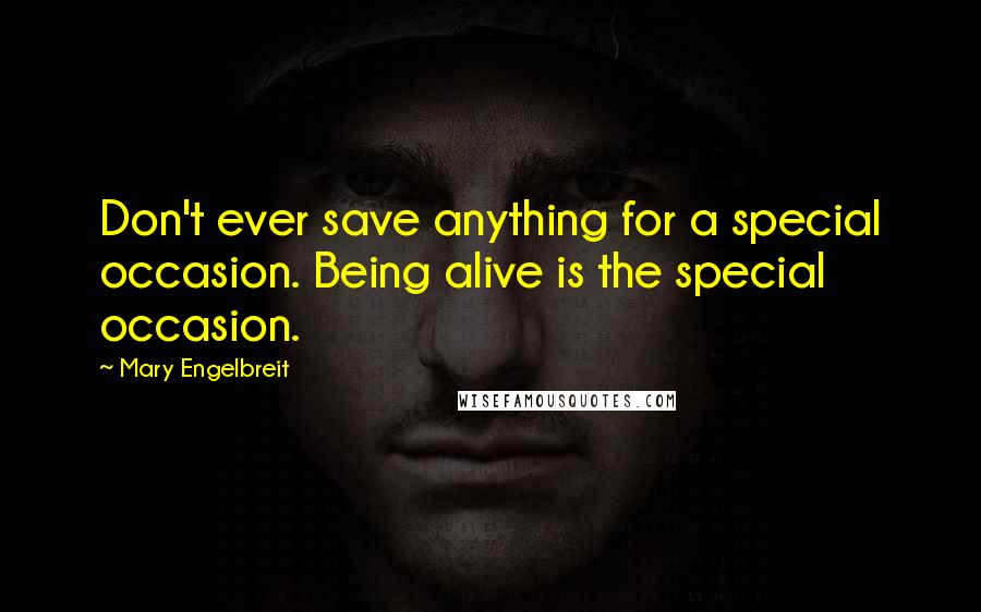 Mary Engelbreit Quotes: Don't ever save anything for a special occasion. Being alive is the special occasion.