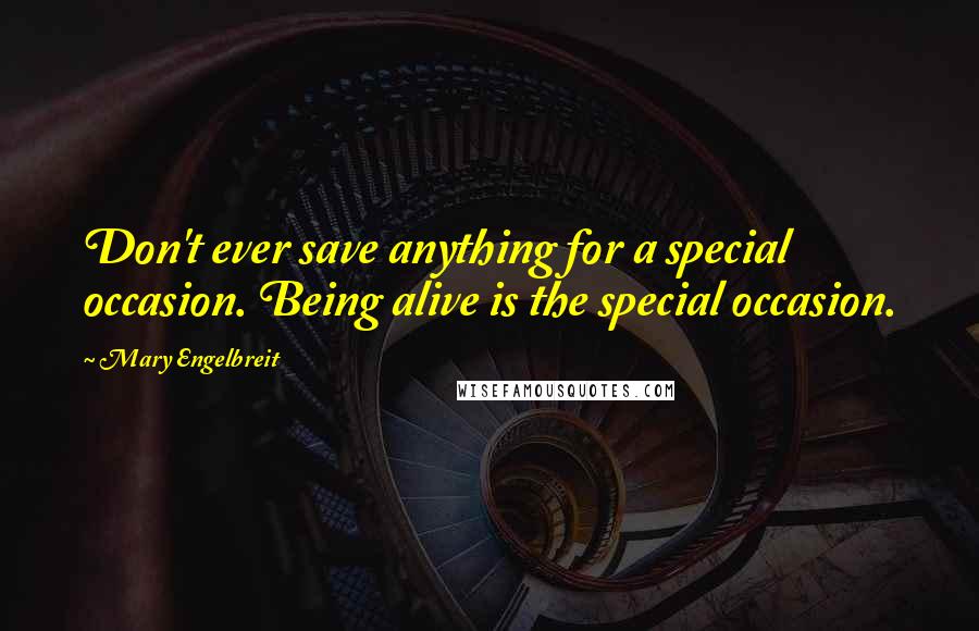 Mary Engelbreit Quotes: Don't ever save anything for a special occasion. Being alive is the special occasion.