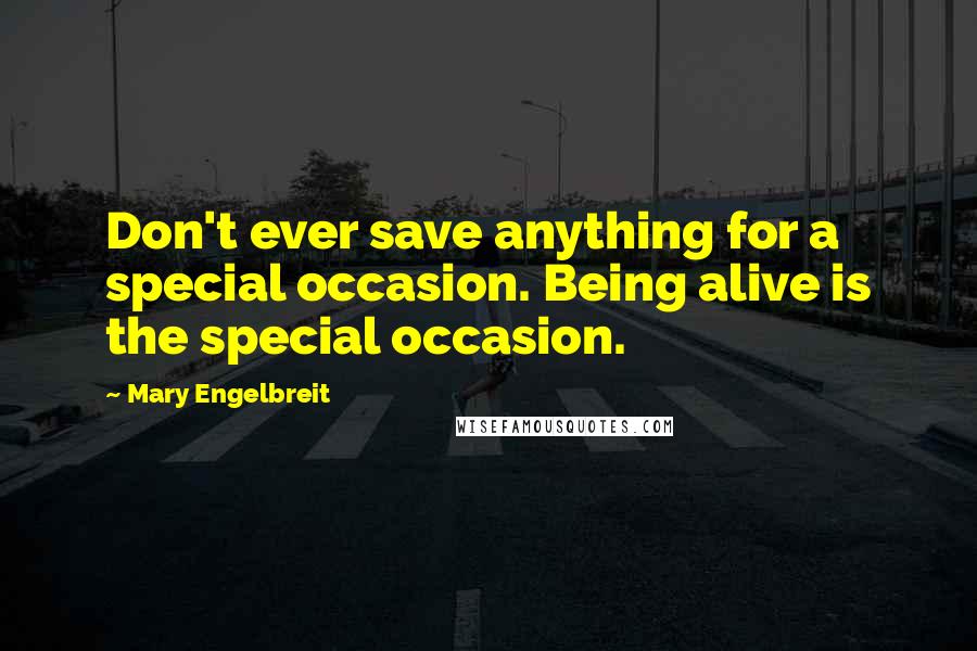 Mary Engelbreit Quotes: Don't ever save anything for a special occasion. Being alive is the special occasion.