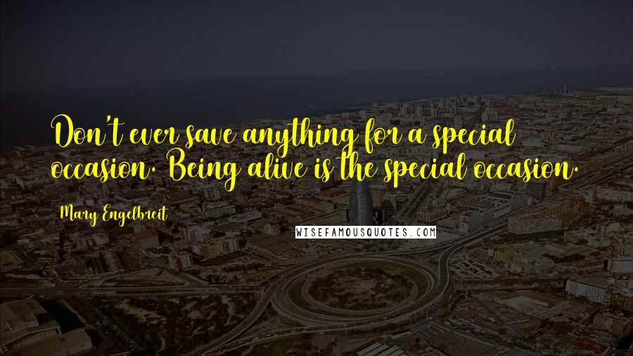 Mary Engelbreit Quotes: Don't ever save anything for a special occasion. Being alive is the special occasion.