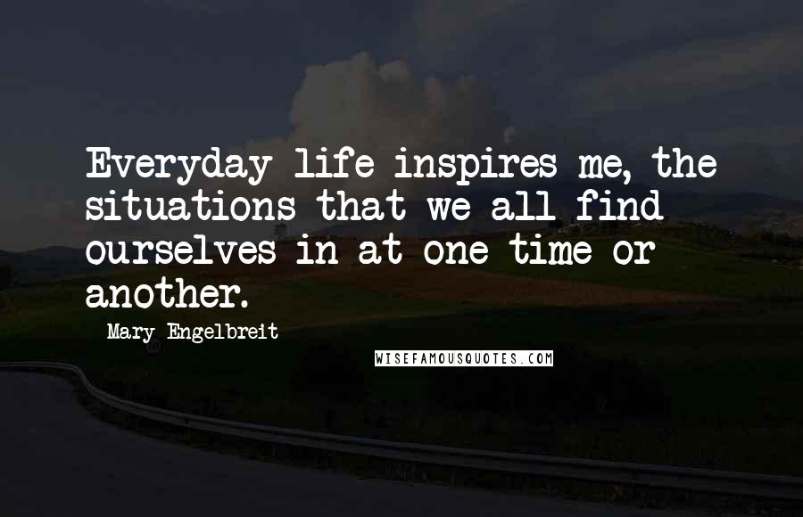 Mary Engelbreit Quotes: Everyday life inspires me, the situations that we all find ourselves in at one time or another.