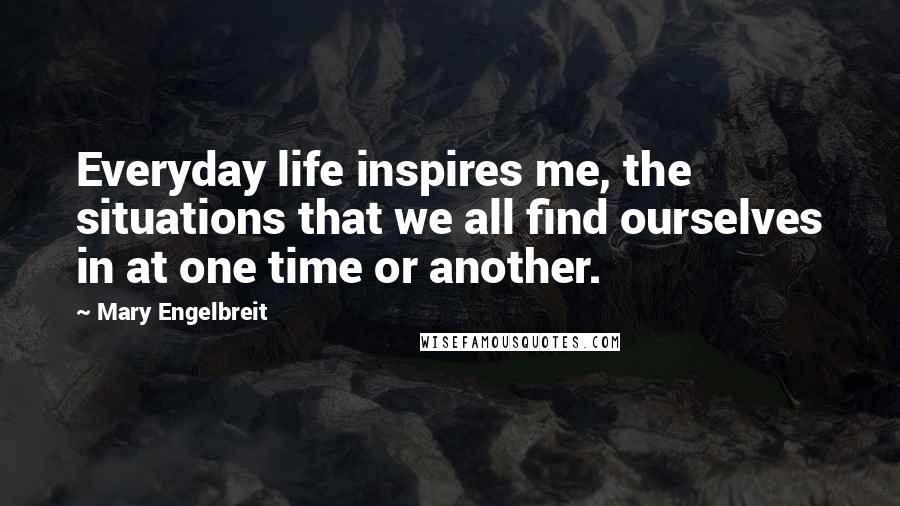 Mary Engelbreit Quotes: Everyday life inspires me, the situations that we all find ourselves in at one time or another.