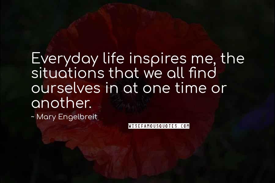 Mary Engelbreit Quotes: Everyday life inspires me, the situations that we all find ourselves in at one time or another.