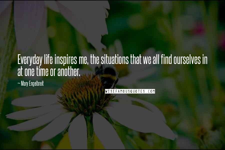 Mary Engelbreit Quotes: Everyday life inspires me, the situations that we all find ourselves in at one time or another.