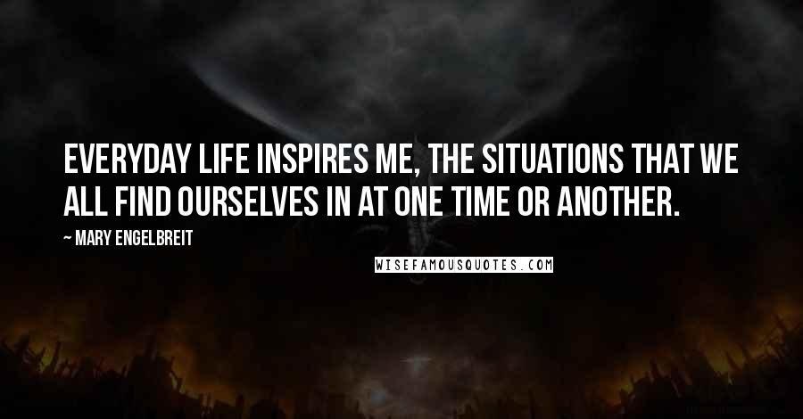 Mary Engelbreit Quotes: Everyday life inspires me, the situations that we all find ourselves in at one time or another.