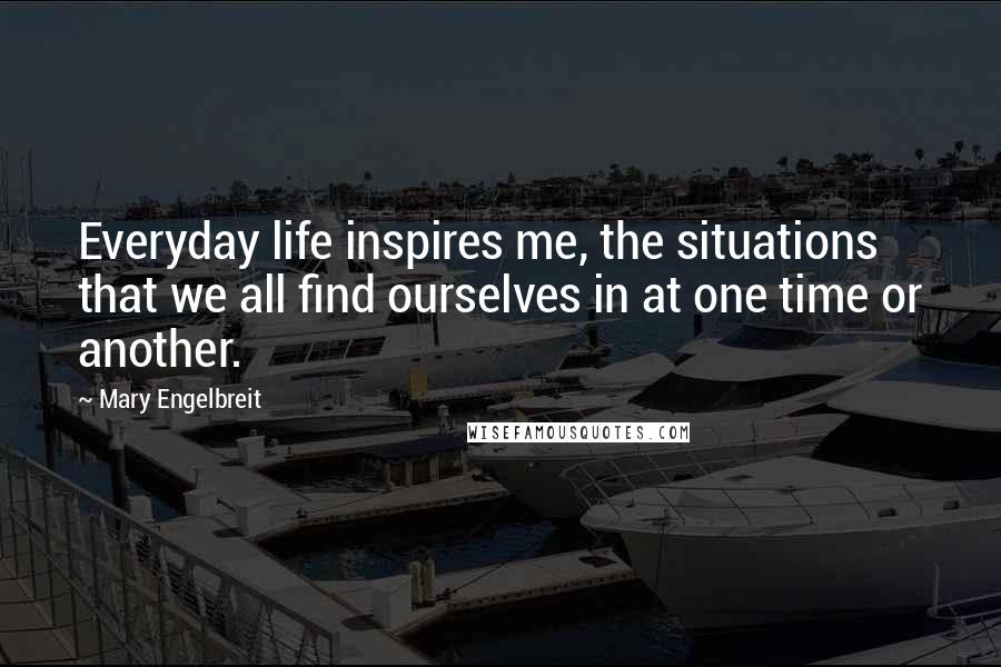 Mary Engelbreit Quotes: Everyday life inspires me, the situations that we all find ourselves in at one time or another.