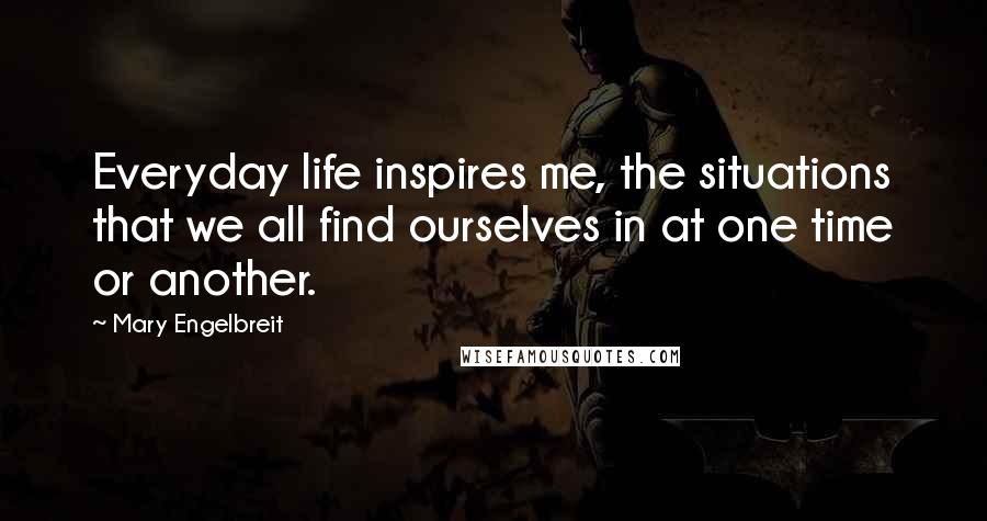 Mary Engelbreit Quotes: Everyday life inspires me, the situations that we all find ourselves in at one time or another.