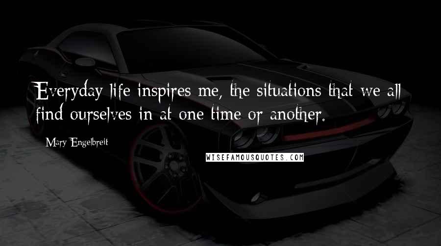 Mary Engelbreit Quotes: Everyday life inspires me, the situations that we all find ourselves in at one time or another.