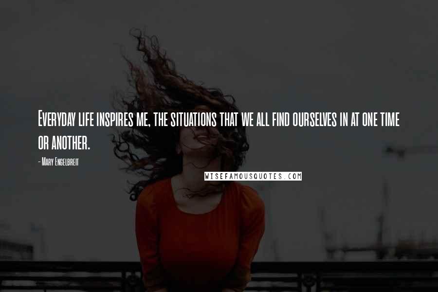 Mary Engelbreit Quotes: Everyday life inspires me, the situations that we all find ourselves in at one time or another.