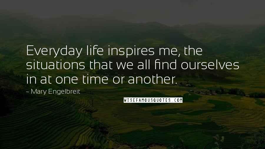 Mary Engelbreit Quotes: Everyday life inspires me, the situations that we all find ourselves in at one time or another.