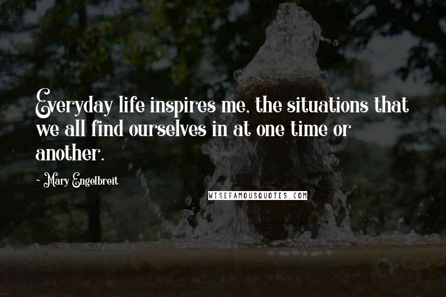 Mary Engelbreit Quotes: Everyday life inspires me, the situations that we all find ourselves in at one time or another.