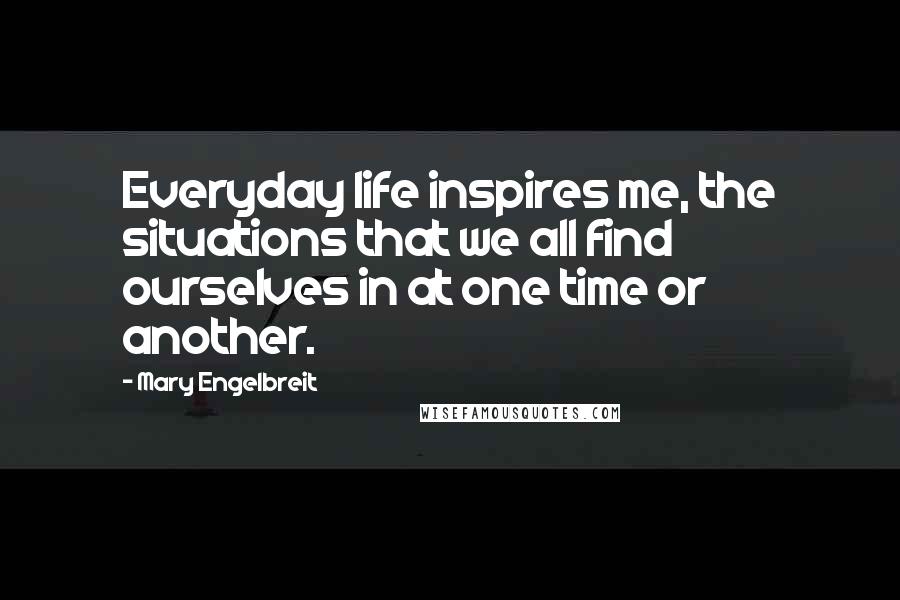 Mary Engelbreit Quotes: Everyday life inspires me, the situations that we all find ourselves in at one time or another.