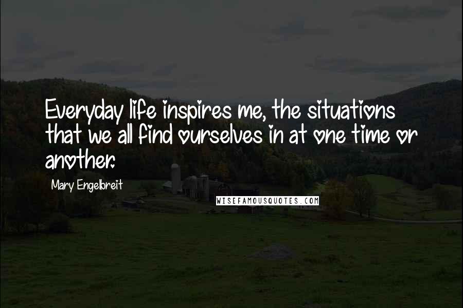 Mary Engelbreit Quotes: Everyday life inspires me, the situations that we all find ourselves in at one time or another.