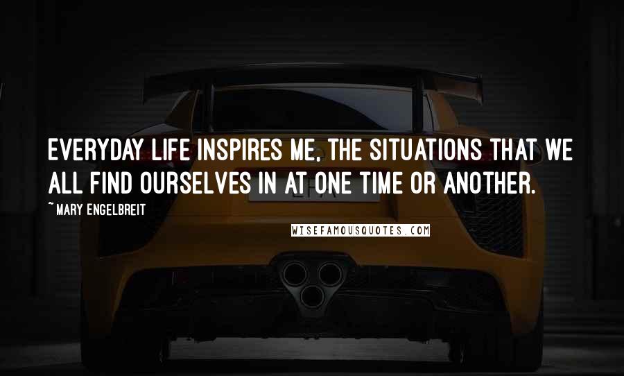 Mary Engelbreit Quotes: Everyday life inspires me, the situations that we all find ourselves in at one time or another.