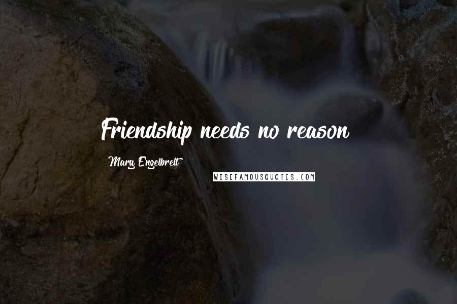 Mary Engelbreit Quotes: Friendship needs no reason!