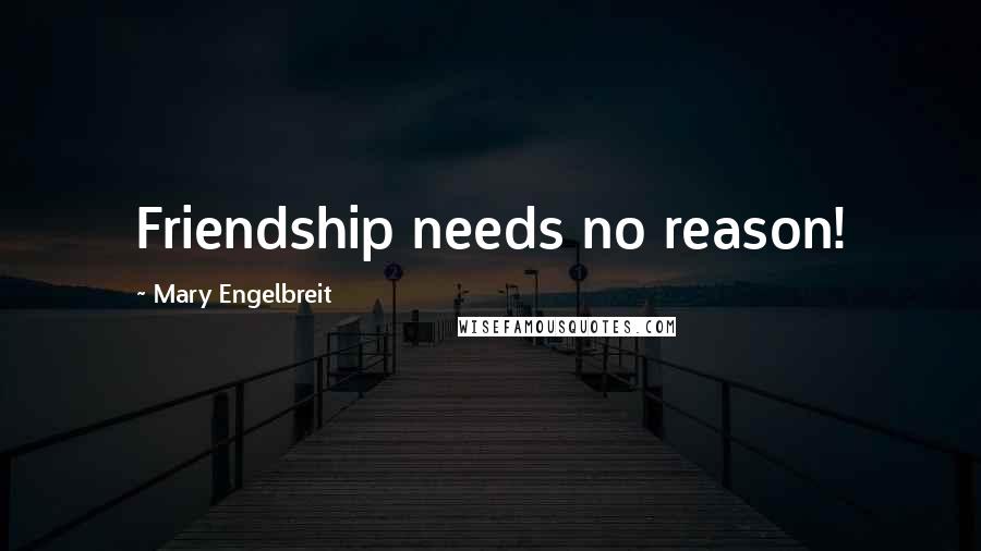 Mary Engelbreit Quotes: Friendship needs no reason!