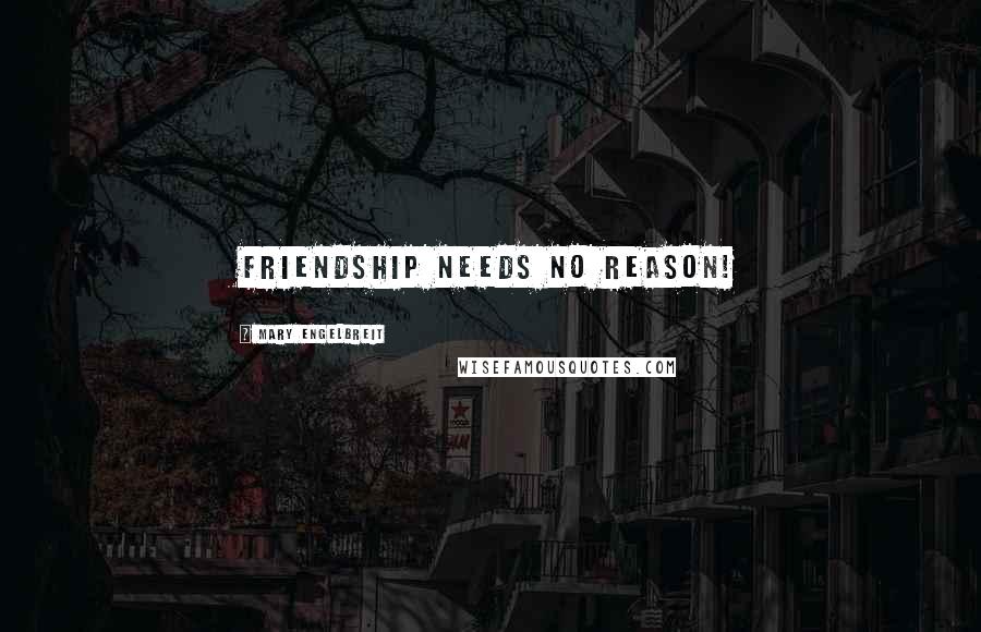 Mary Engelbreit Quotes: Friendship needs no reason!