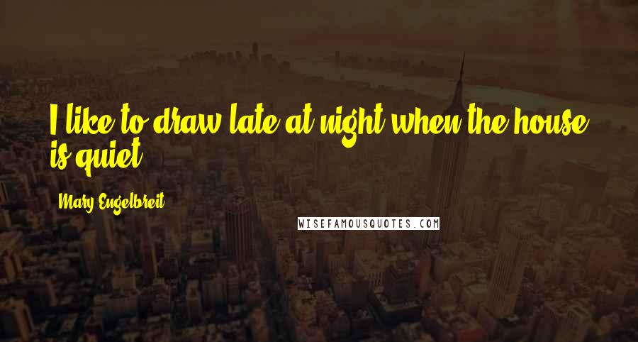 Mary Engelbreit Quotes: I like to draw late at night when the house is quiet.