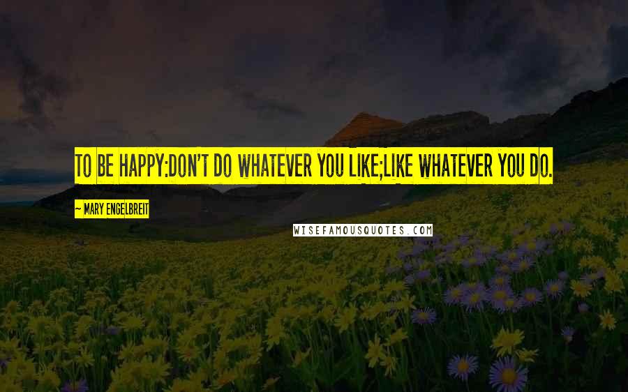 Mary Engelbreit Quotes: To be happy:Don't do whatever you like;Like whatever you do.