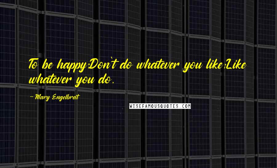 Mary Engelbreit Quotes: To be happy:Don't do whatever you like;Like whatever you do.