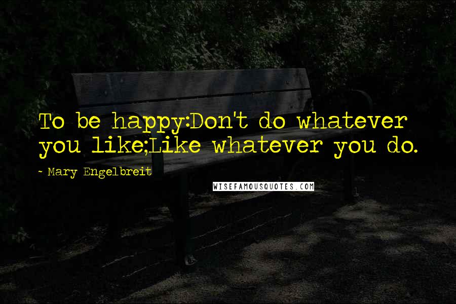 Mary Engelbreit Quotes: To be happy:Don't do whatever you like;Like whatever you do.