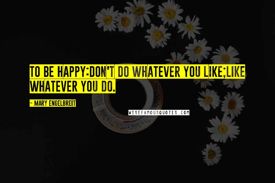 Mary Engelbreit Quotes: To be happy:Don't do whatever you like;Like whatever you do.