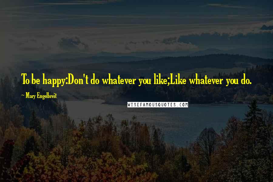 Mary Engelbreit Quotes: To be happy:Don't do whatever you like;Like whatever you do.