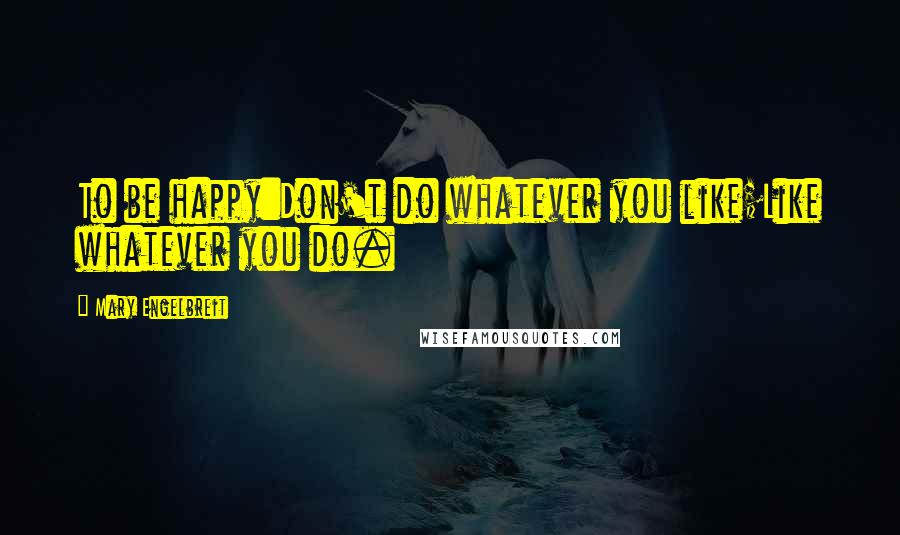 Mary Engelbreit Quotes: To be happy:Don't do whatever you like;Like whatever you do.