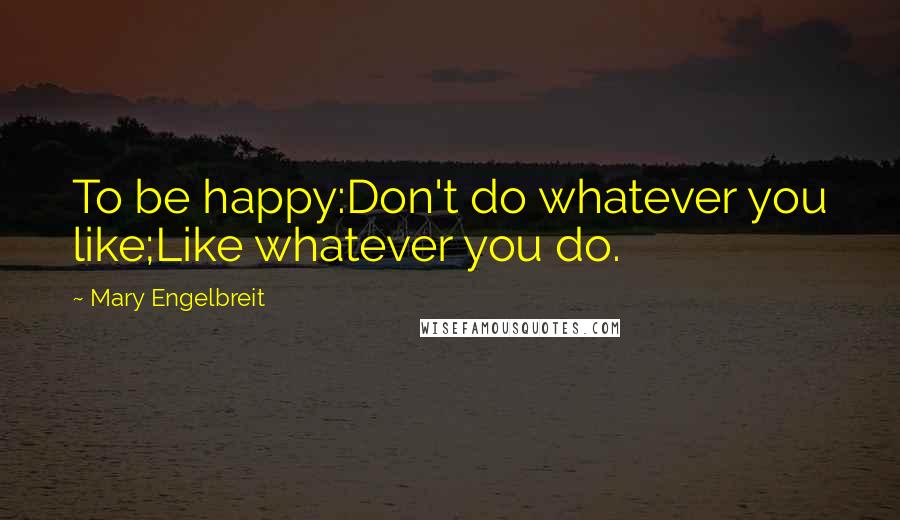 Mary Engelbreit Quotes: To be happy:Don't do whatever you like;Like whatever you do.