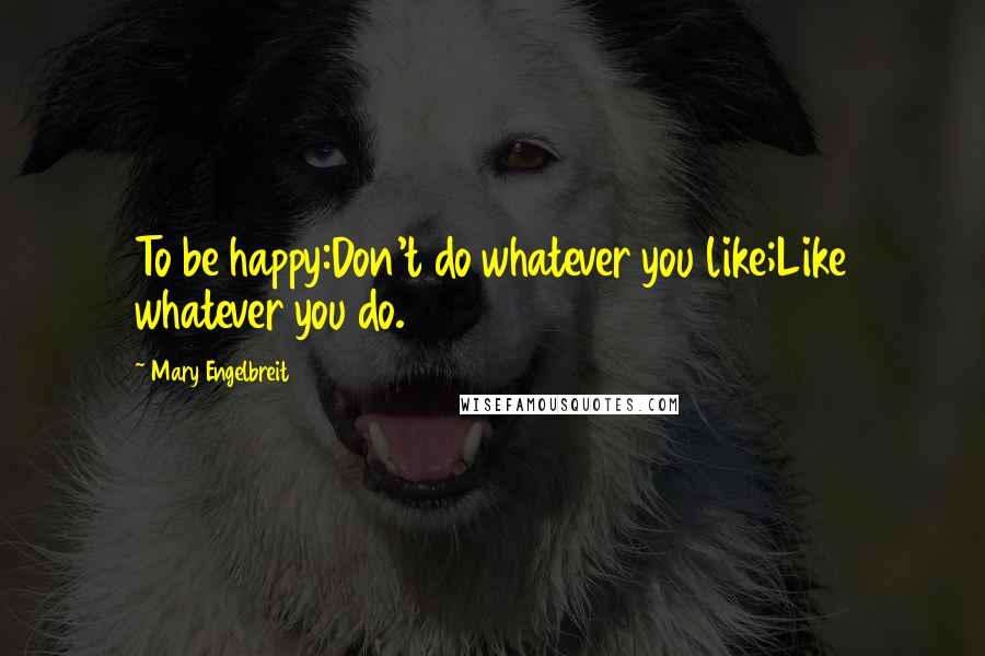 Mary Engelbreit Quotes: To be happy:Don't do whatever you like;Like whatever you do.