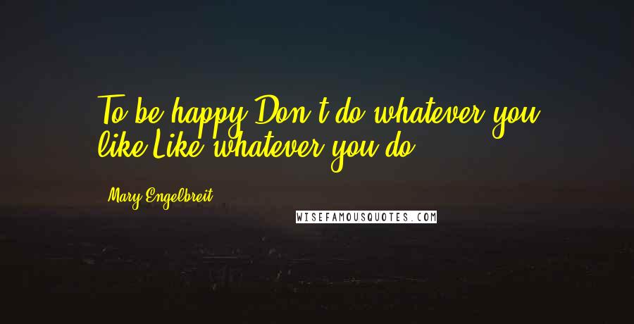 Mary Engelbreit Quotes: To be happy:Don't do whatever you like;Like whatever you do.