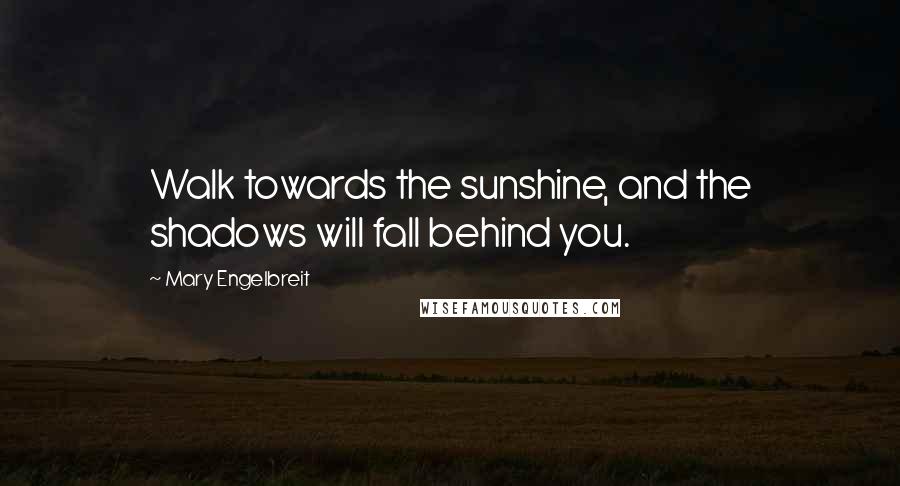 Mary Engelbreit Quotes: Walk towards the sunshine, and the shadows will fall behind you.