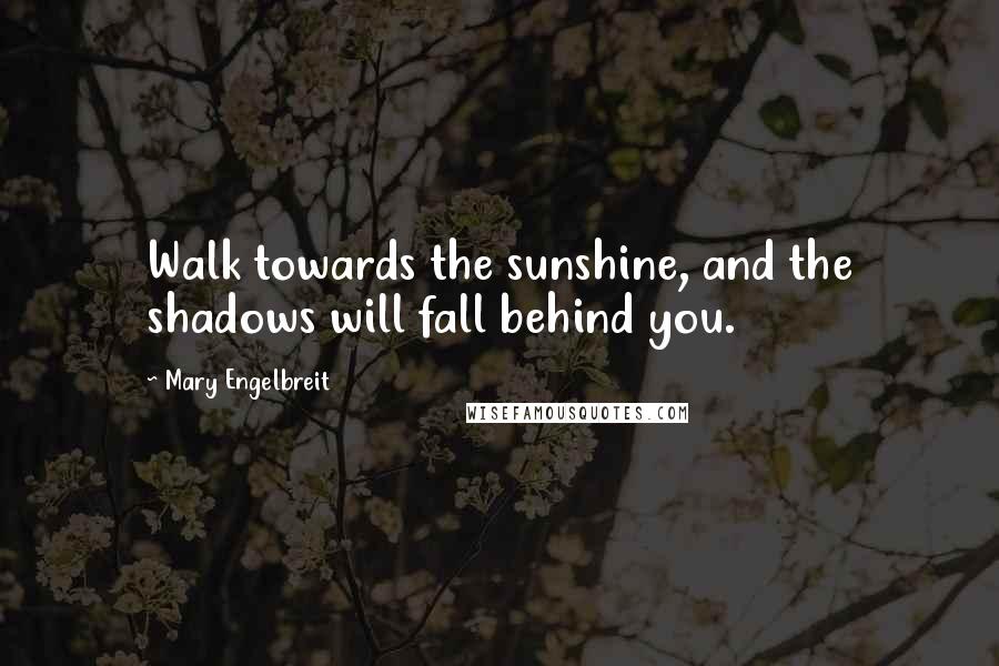 Mary Engelbreit Quotes: Walk towards the sunshine, and the shadows will fall behind you.