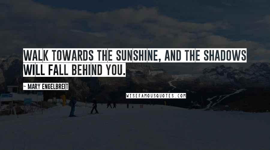 Mary Engelbreit Quotes: Walk towards the sunshine, and the shadows will fall behind you.